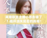 英雄聯盟主播小蒼去哪了？揭開消失背后的真相！