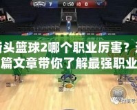 街頭籃球2哪個(gè)職業(yè)厲害？這篇文章帶你了解最強(qiáng)職業(yè)