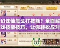 夢幻誅仙怎么打技能？全面解析游戲技能技巧，讓你輕松應(yīng)對戰(zhàn)斗挑戰(zhàn)