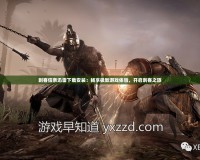 刺客信條迅雷下載安裝：暢享極致游戲體驗，開啟刺客之旅
