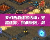 夢幻西游迷宮活動：穿越迷霧，挑戰極限，激發你的冒險熱情！