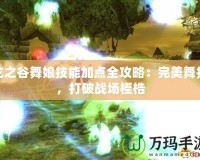 龍之谷舞娘技能加點全攻略：完美舞技，打破戰(zhàn)場桎梏