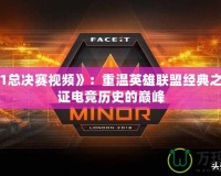 《lols1總決賽視頻》：重溫英雄聯盟經典之戰，見證電競歷史的巔峰