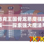 洛克王國(guó)骨龍惡魔技能表——探索強(qiáng)大魔法與戰(zhàn)斗的終極之力