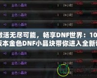 激活無盡可能，暢享DNF世界：100版本金色DNF小晶塊帶你進入全新奇跡