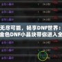 激活無盡可能，暢享DNF世界：100版本金色DNF小晶塊帶你進入全新奇跡