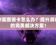 Dota2畫面很卡怎么辦？提升游戲體驗的完美解決方案！