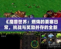 《魔獸世界：燃燒的要塞日常，挑戰(zhàn)與獎勵并存的全新冒險》