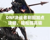 DNF決戰(zhàn)者刷圖加點(diǎn)攻略，輕松提高輸出，助你成就最強(qiáng)決戰(zhàn)者！