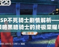 PSP不死騎士劇情解析——領略黑暗騎士的終極榮耀與絕望
