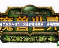 《魔獸世界各個版本叫啥？一文帶你重溫經典，探尋魔獸的歷史足跡》