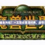 《魔獸世界各個版本叫啥？一文帶你重溫經典，探尋魔獸的歷史足跡》