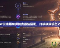 DNF元素爆破師加點最佳搭配，打破極限輸出之路