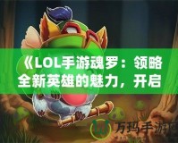 《LOL手游魂羅：領略全新英雄的魅力，開啟榮耀之路》