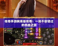 傳奇手游網(wǎng)易版?zhèn)髌妫阂粓?chǎng)不容錯(cuò)過的熱血之旅