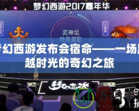 夢幻西游發布會宿命——一場跨越時光的奇幻之旅