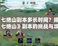 《七絕山副本多長時間？揭秘《七絕山》副本的挑戰與攻略》