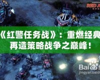 《紅警任務戰》：重燃經典，再造策略戰爭之巔峰！