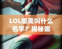 LOL娜美叫什么名字？揭秘娜美背后的故事與英雄特色