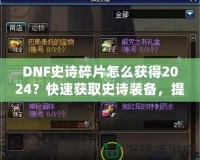 DNF史詩碎片怎么獲得2024？快速獲取史詩裝備，提升角色戰(zhàn)力的必備指南！