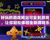 好玩的游戲網(wǎng)站可復制游戲，讓你輕松體驗全新游戲樂趣