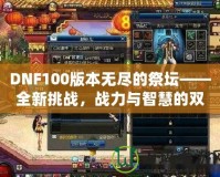 DNF100版本無盡的祭壇——全新挑戰，戰力與智慧的雙重較量！
