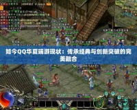 如今QQ華夏端游現狀：傳承經典與創新突破的完美融合
