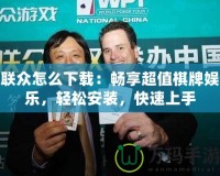 聯眾怎么下載：暢享超值棋牌娛樂，輕松安裝，快速上手