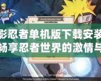 火影忍者單機版下載安裝——暢享忍者世界的激情與挑戰