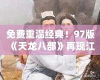 免費重溫經典！97版《天龍八部》再現江湖風云