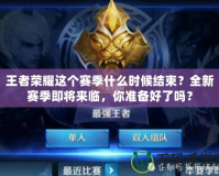 王者榮耀這個賽季什么時候結束？全新賽季即將來臨，你準備好了嗎？