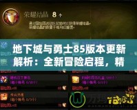 地下城與勇士85版本更新解析：全新冒險啟程，精彩不容錯過！