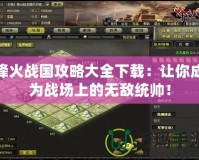 烽火戰(zhàn)國攻略大全下載：讓你成為戰(zhàn)場上的無敵統(tǒng)帥！