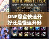 DNF魔盒快速開(kāi)好還是慢速開(kāi)好？全面解析你的最佳選擇！