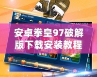 安卓拳皇97破解版下載安裝教程：暢享經典格斗之巔