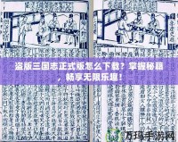 盜版三國(guó)志正式版怎么下載？掌握秘籍，暢享無(wú)限樂(lè)趣！