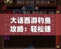 大話西游釣魚攻略：輕松賺取豐厚獎(jiǎng)勵(lì)，盡在葉子豬！