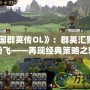 《三國群英傳OL》：群英匯聚，戰(zhàn)火紛飛——再現(xiàn)經(jīng)典策略之魅力