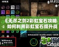 《無盡之劍2彩虹寶石攻略：如何利用彩虹寶石提升戰(zhàn)力，征服全世界！》