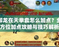 御龍在天拳套怎么加點？全方位加點攻略與技巧解析