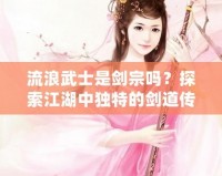 流浪武士是劍宗嗎？探索江湖中獨特的劍道傳承