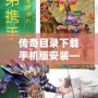 傳奇目錄下載手機(jī)版安裝——輕松暢玩經(jīng)典傳奇，盡享極致游戲體驗(yàn)！