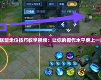 英雄聯盟走位技巧教學視頻：讓你的操作水平更上一層樓！