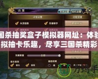 三國殺抽獎盒子模擬器網址：體驗虛擬抽卡樂趣，盡享三國殺精彩