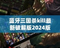 藍牙三國殺kill最新破解版2024版本：全新體驗，暢享無縫對戰