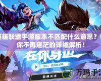 英雄聯盟手游版本不匹配什么意思？讓你不再迷茫的詳細解析！