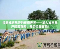 探索成吉思汗的傳奇世界——加入成吉思汗網游官網，開啟全新冒險！