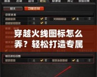 穿越火線圖標怎么弄？輕松打造專屬個性圖標的方法與技巧