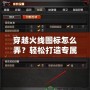 穿越火線圖標(biāo)怎么弄？輕松打造專屬個(gè)性圖標(biāo)的方法與技巧
