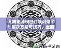 《陰陽師現(xiàn)世召喚閃退了？解決方案與技巧，重回戰(zhàn)場不是夢！》